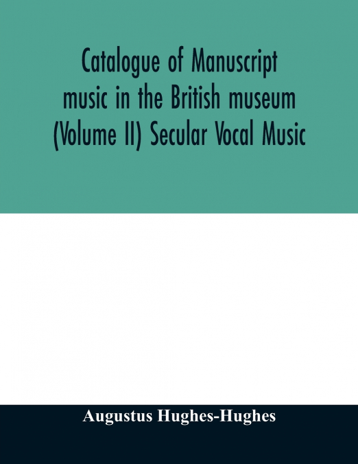 Catalogue of manuscript music in the British museum (Volume II) Secular Vocal Music