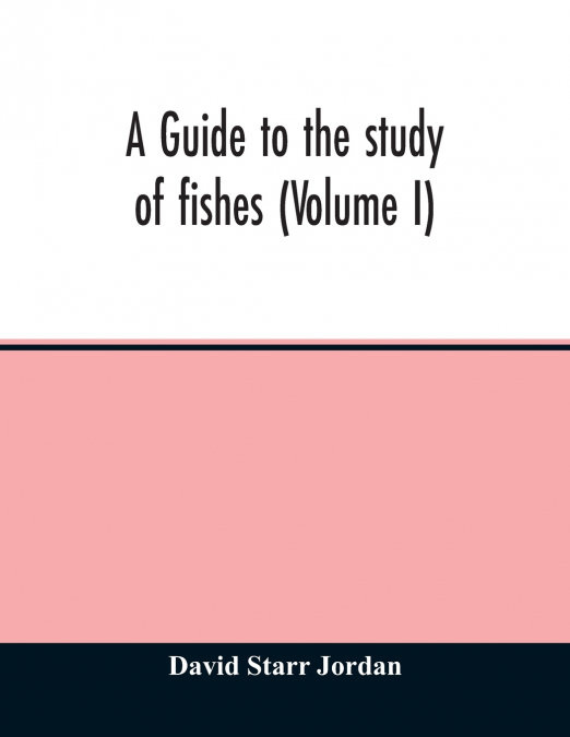 A guide to the study of fishes (Volume I)