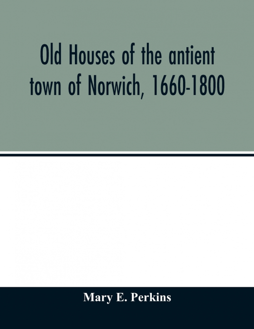 Old houses of the antient town of Norwich, 1660-1800