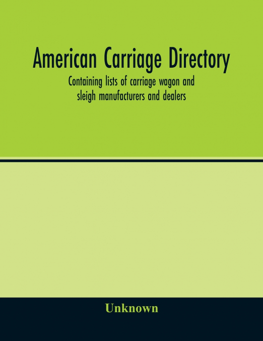 American carriage directory; Containing lists of carriage wagon and sleigh manufacturers and dealers; also manufacturers and dealers in carriage makers supplies of all kinds in the united states and c