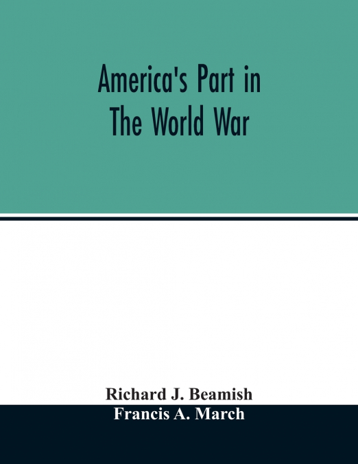 America’s part in the world war; a history of the full greatness of our country’s achievements; the record of the mobilization and triumph of the military, naval, industrial and civilian resources of 