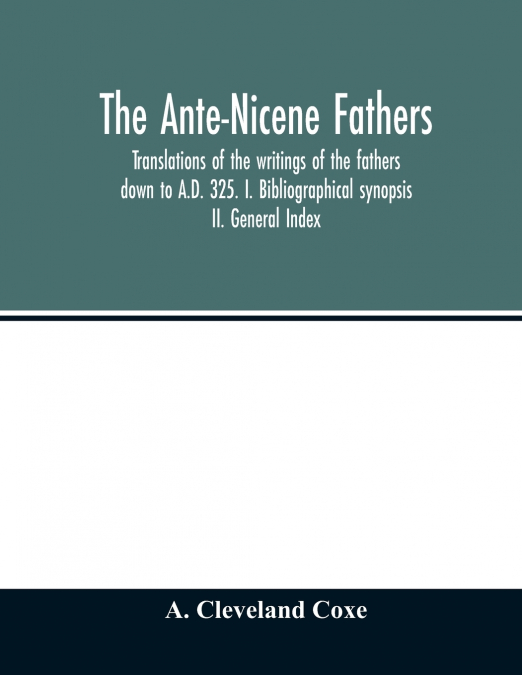 The Ante-Nicene fathers. translations of the writings of the fathers down to A.D. 325. I. Bibliographical synopsis II. General Index