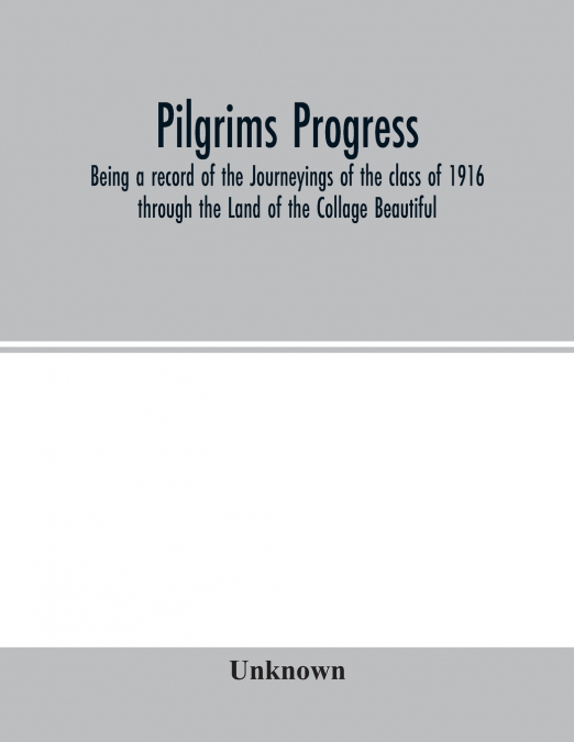 Pilgrims Progress; Being a record of the Journeyings of the class of 1916 through the Land of the Collage Beautiful