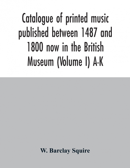 Catalogue of printed music published between 1487 and 1800 now in the British Museum (Volume I) A-K