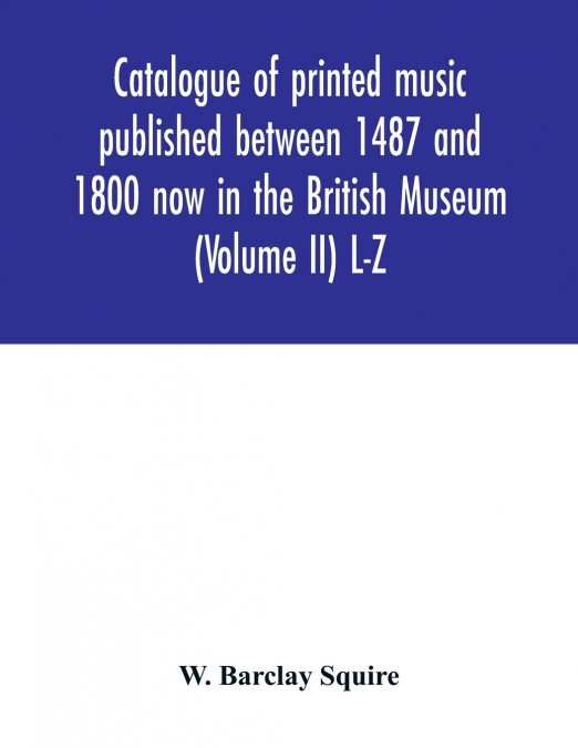 Catalogue of printed music published between 1487 and 1800 now in the British Museum (Volume II) L-Z