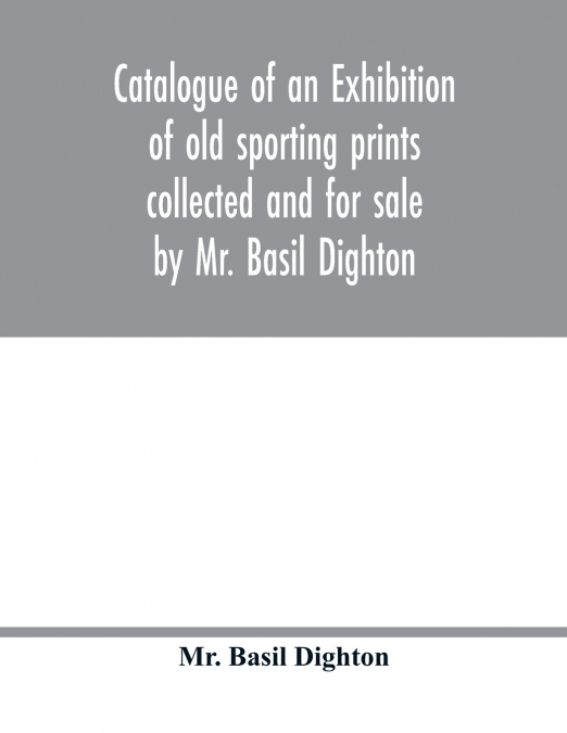 Catalogue of an exhibition of old sporting prints collected and for sale by Mr. Basil Dighton