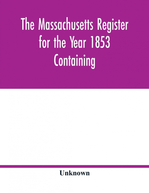 The Massachusetts register for the Year 1853 Containing A Business Directory of the State with a Variety of Useful Information