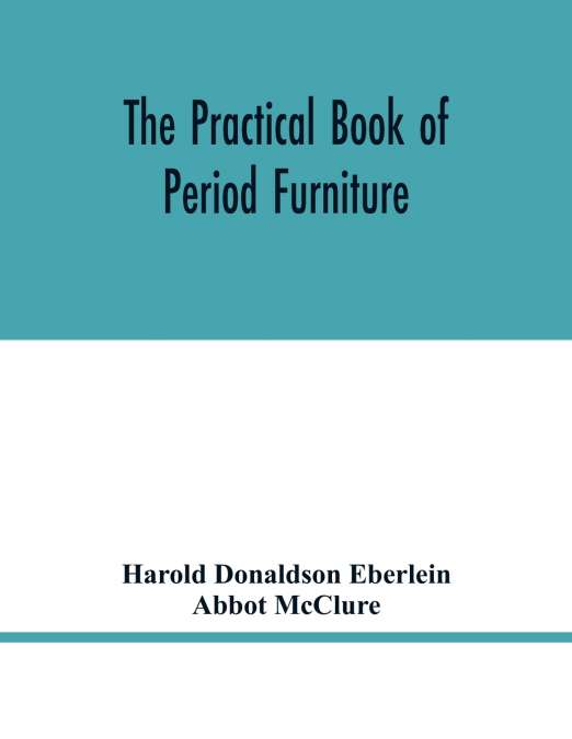 The practical book of period furniture, treating of furniture of the English, American colonial and post-colonial and principal French periods