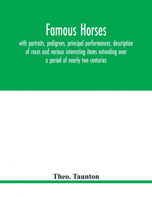 Famous horses, with portraits, pedigrees, principal performances, description of races and various interesting items extending over a period of nearly two centuries