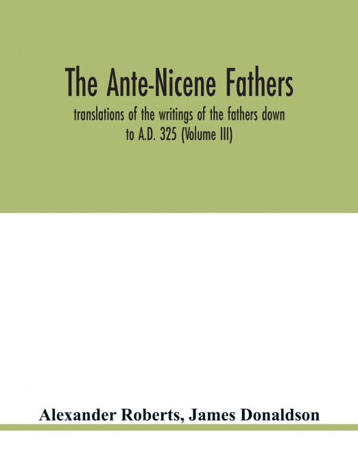The Ante-Nicene fathers. translations of the writings of the fathers down to A.D. 325 (Volume III)
