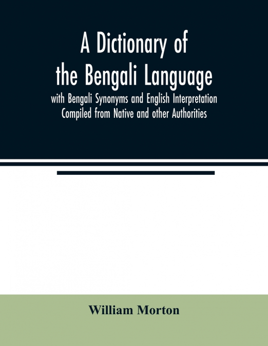 A Dictionary of the Bengali Language with Bengali Synonyms and English Interpretation Compiled from Native and other Authorities