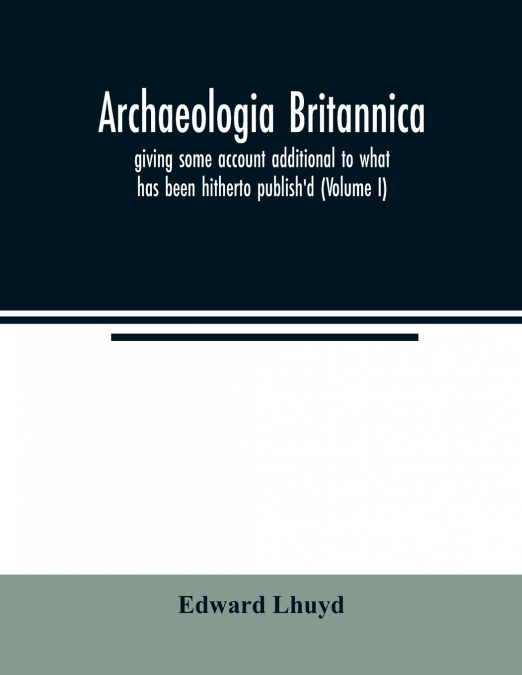 Archaeologia Britannica, giving some account additional to what has been hitherto publish’d, of the languages, histories and customs of the original inhabitants of Great Britain