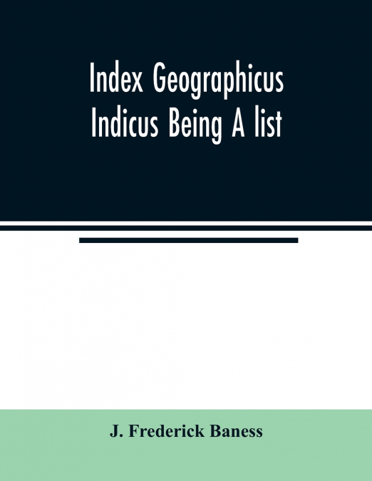 Index Geographicus Indicus Being A list, Alphabetically Arranged of the principal places in her Imperial Majesty’s Indian Empire with notes and Statements Statistical, Political, and Descriptive, of t