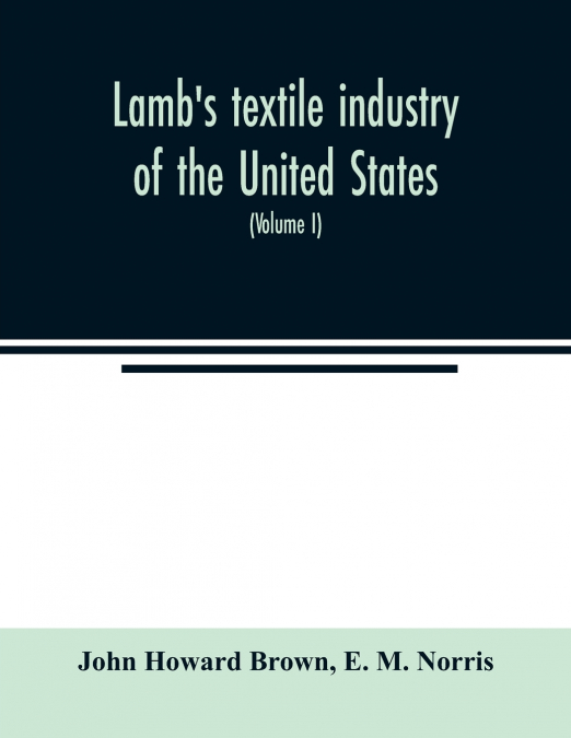 Lamb’s textile industry of the United States, embracing biographical sketches of prominent men and a historical résumé of the progress of textile manufacture from the earliest records to the present t