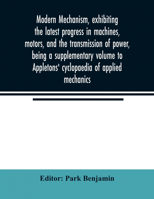 Modern mechanism, exhibiting the latest progress in machines, motors, and the transmission of power, being a supplementary volume to Appletons’ cyclopaedia of applied mechanics