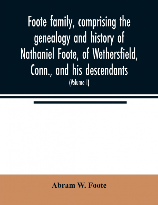 Foote family, comprising the genealogy and history of Nathaniel Foote, of Wethersfield, Conn., and his descendants; also a partial record of descendants of Pasco Foote of Salem, Mass., Richard Foote o