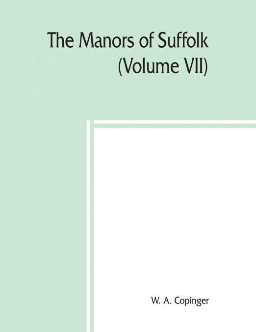 The manors of Suffolk; notes on their history and devolution,The Hundreds of Thingoe, Thredling, Wangford, and Wilford Including a General Index to the Holders of the Manors with some illustrations of