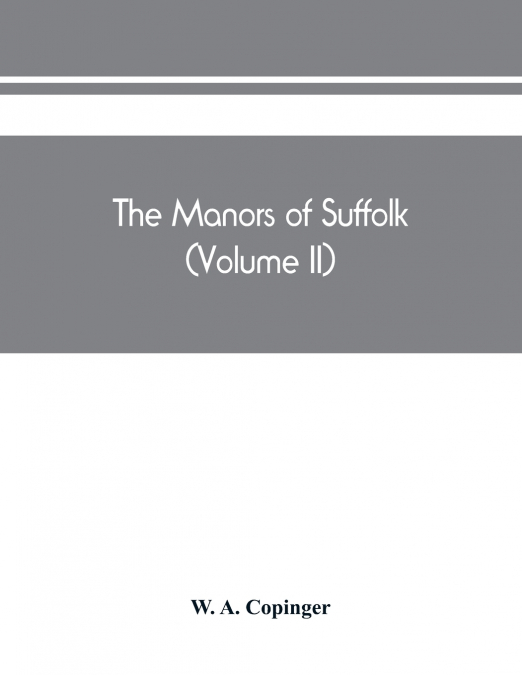 The manors of Suffolk; notes on their history and devolution, The hundreds of blything and bosmere and claydon with some illustrations of the old manor houses (Volume II)