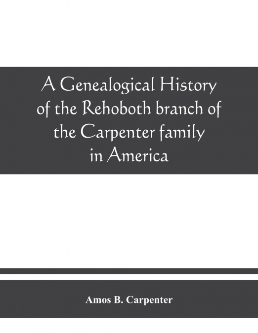 A genealogical history of the Rehoboth branch of the Carpenter family in America, brought down from their English ancestor, John Carpenter, 1303, with many biographical notes of descendants and allied