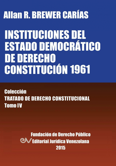 INSTITUCIONES DEL ESTADO DEMOCRÁTICO DE DERECHO. CONSTITUCIÓN 1961. Colección Tratado de Derecho Constitucional, Tomo IV