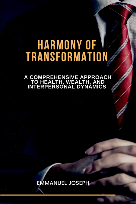 Harmony of Transformation, A Comprehensive Approach to Health, Wealth, and Interpersonal Dynamics