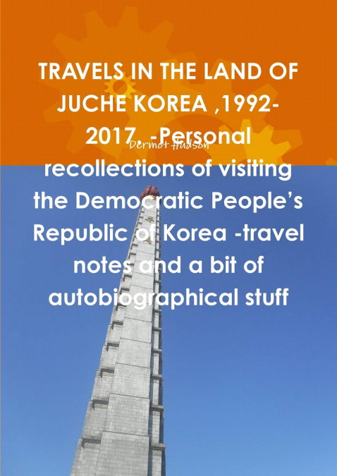 TRAVELS IN THE LAND OF JUCHE KOREA ,1992-2017. -Personal recollections of visiting the Democratic People’s Republic of Korea -travel notes and a bit of autobiographical stuff