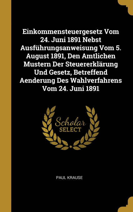 Einkommensteuergesetz Vom 24. Juni 1891 Nebst Ausführungsanweisung Vom 5. August 1891, Den Amtlichen Mustern Der Steuererklärung Und Gesetz, Betreffend Aenderung Des Wahlverfahrens Vom 24. Juni 1891