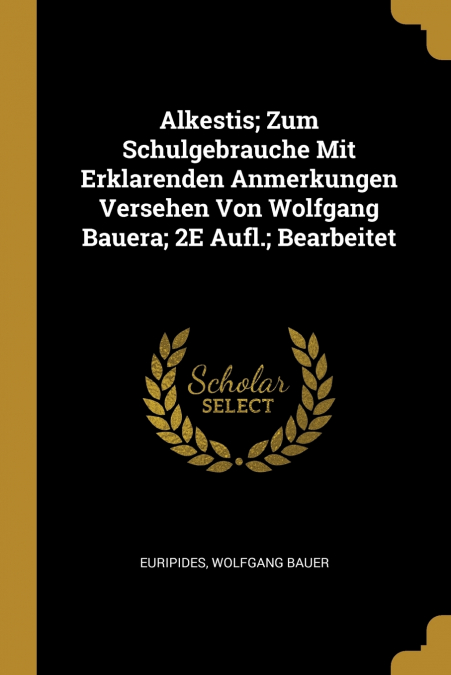 Alkestis; Zum Schulgebrauche Mit Erklarenden Anmerkungen Versehen Von Wolfgang Bauera; 2E Aufl.; Bearbeitet