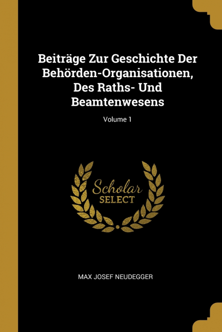Beiträge Zur Geschichte Der Behörden-Organisationen, Des Raths- Und Beamtenwesens; Volume 1