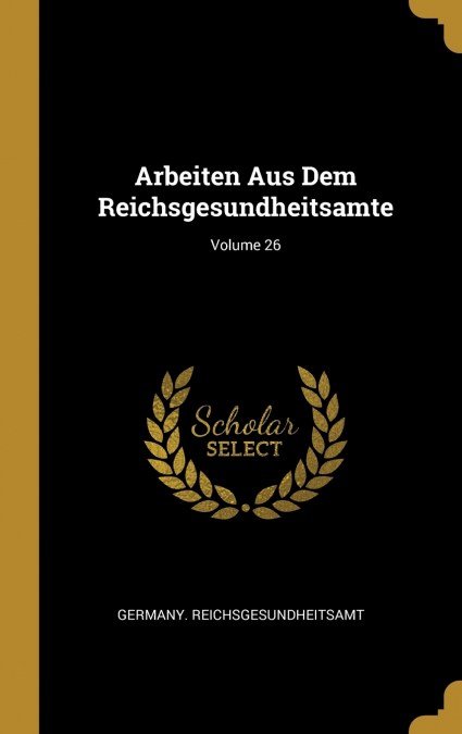 Arbeiten Aus Dem Reichsgesundheitsamte; Volume 26