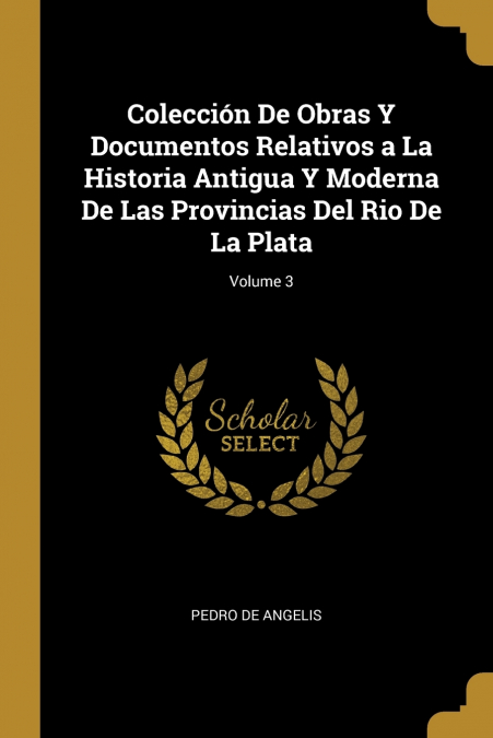Colección De Obras Y Documentos Relativos a La Historia Antigua Y Moderna De Las Provincias Del Rio De La Plata; Volume 3