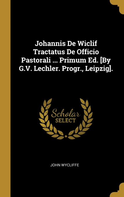 Johannis De Wiclif Tractatus De Officio Pastorali ... Primum Ed. [By G.V. Lechler. Progr., Leipzig].