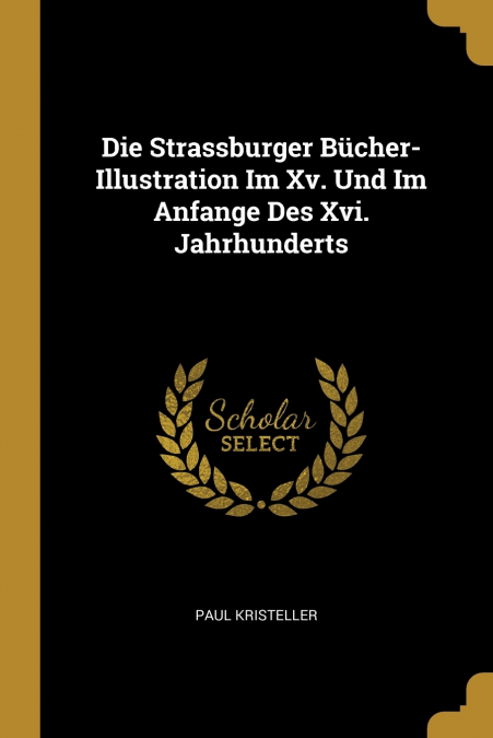Die Strassburger Bücher-Illustration Im Xv. Und Im Anfange Des Xvi. Jahrhunderts
