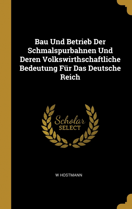 Bau Und Betrieb Der Schmalspurbahnen Und Deren Volkswirthschaftliche Bedeutung Für Das Deutsche Reich