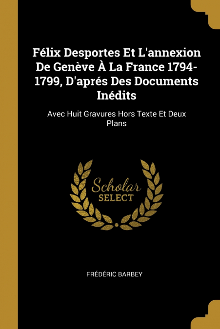 Félix Desportes Et L’annexion De Genève À La France 1794-1799, D’aprés Des Documents Inédits