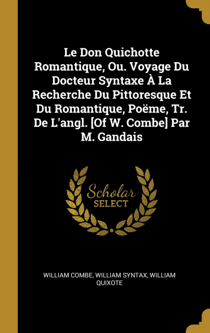 Le Don Quichotte Romantique, Ou. Voyage Du Docteur Syntaxe À La Recherche Du Pittoresque Et Du Romantique, Poëme, Tr. De L’angl. [Of W. Combe] Par M. Gandais