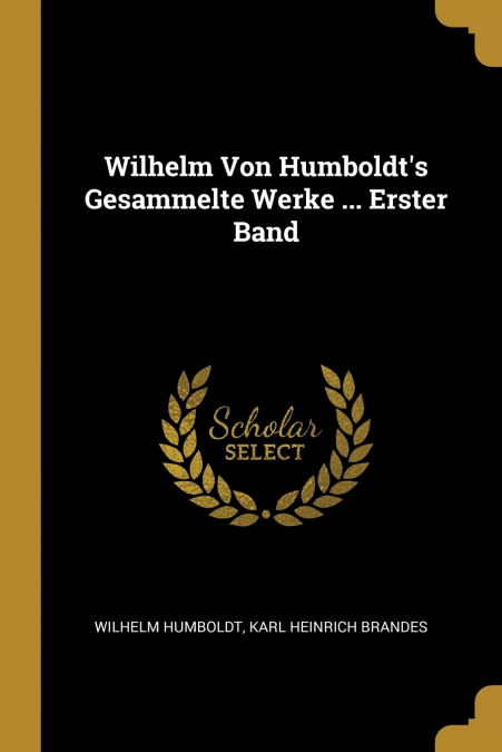 Wilhelm Von Humboldt’s Gesammelte Werke ... Erster Band