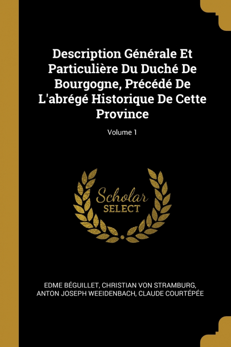 Description Générale Et Particulière Du Duché De Bourgogne, Précédé De L’abrégé Historique De Cette Province; Volume 1