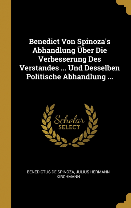 Benedict Von Spinoza’s Abhandlung Über Die Verbesserung Des Verstandes ... Und Desselben Politische Abhandlung ...