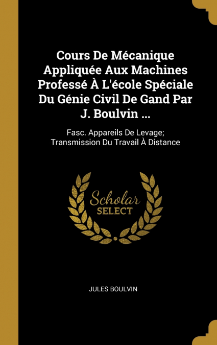 Cours De Mécanique Appliquée Aux Machines Professé À L’école Spéciale Du Génie Civil De Gand Par J. Boulvin ...