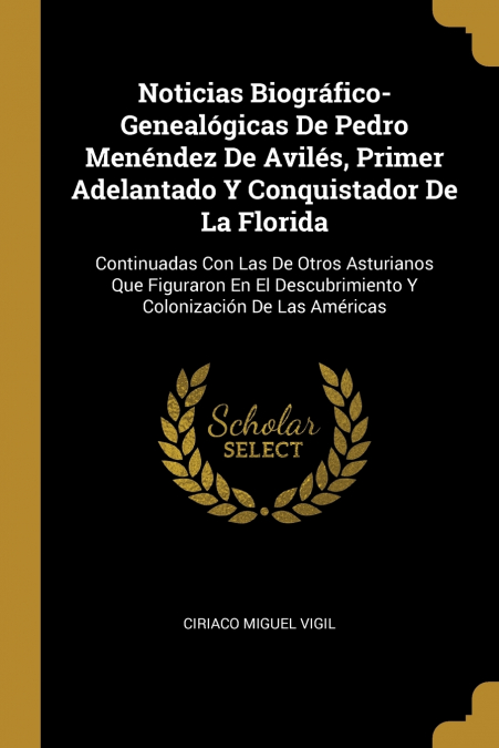 Noticias Biográfico-Genealógicas De Pedro Menéndez De Avilés, Primer Adelantado Y Conquistador De La Florida