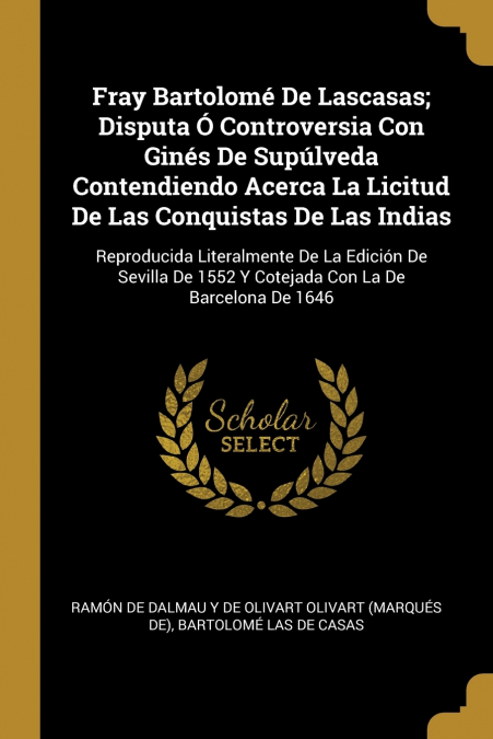 Fray Bartolomé De Lascasas; Disputa Ó Controversia Con Ginés De Supúlveda Contendiendo Acerca La Licitud De Las Conquistas De Las Indias