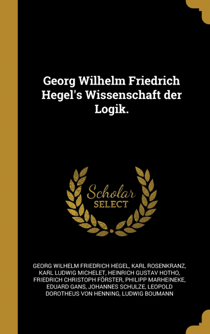 Georg Wilhelm Friedrich Hegel’s Wissenschaft der Logik.