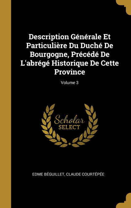 Description Générale Et Particulière Du Duché De Bourgogne, Précédé De L’abrégé Historique De Cette Province; Volume 3
