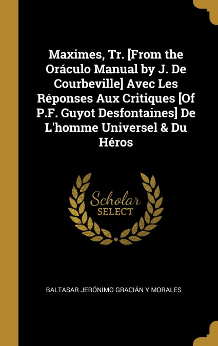 Maximes, Tr. [From the Oráculo Manual by J. De Courbeville] Avec Les Réponses Aux Critiques [Of P.F. Guyot Desfontaines] De L’homme Universel & Du Héros