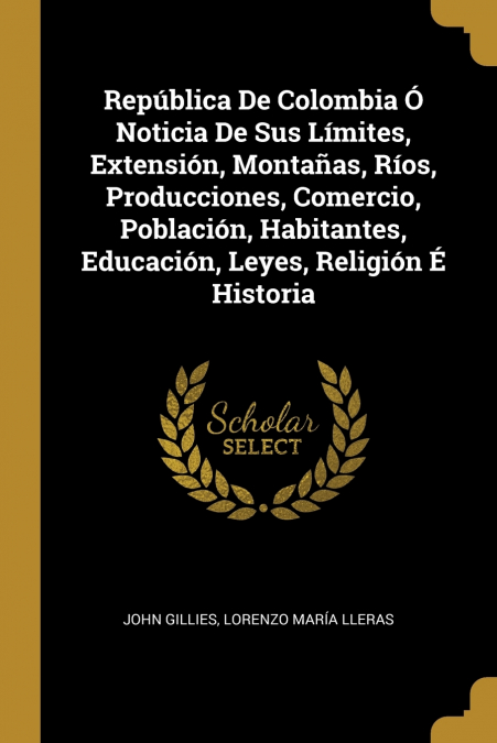 República De Colombia Ó Noticia De Sus Límites, Extensión, Montañas, Ríos, Producciones, Comercio, Población, Habitantes, Educación, Leyes, Religión É Historia