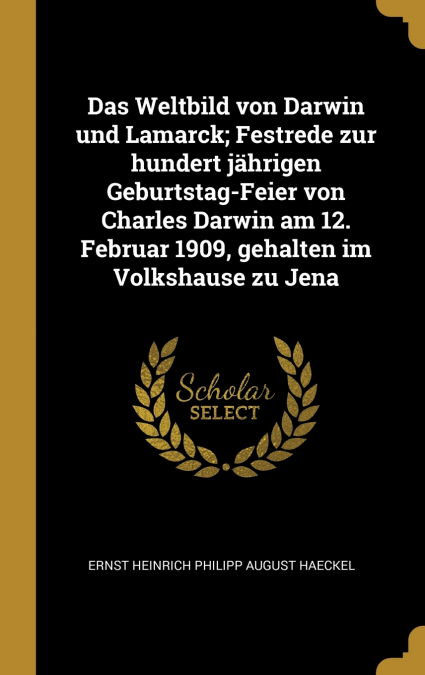 Das Weltbild von Darwin und Lamarck; Festrede zur hundert jährigen Geburtstag-Feier von Charles Darwin am 12. Februar 1909, gehalten im Volkshause zu Jena