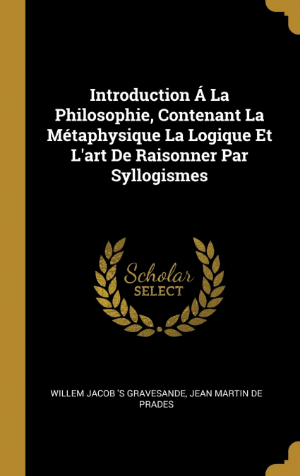 Introduction Á La Philosophie, Contenant La Métaphysique La Logique Et L’art De Raisonner Par Syllogismes