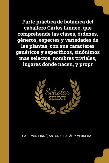 Parte práctica de botánica del caballero Cárlos Linneo, que comprehende las clases, órdenes, géneros, especies y variedades de las plantas, con sus caracteres genéricos y especificos, sinónimos mas se