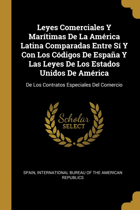 Leyes Comerciales Y Marítimas De La América Latina Comparadas Entre Sí Y Con Los Códigos De España Y Las Leyes De Los Estados Unidos De América